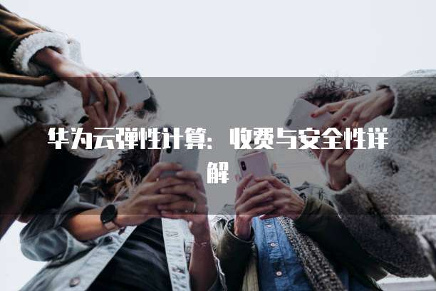 华为云弹性计算:收费与安全性详解