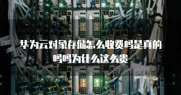 华为云对象存储怎么收费吗是真的吗吗为什么这么贵
