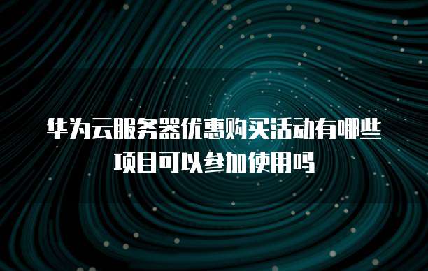 华为云服务器优惠购买活动有哪些项目可以参加使用吗