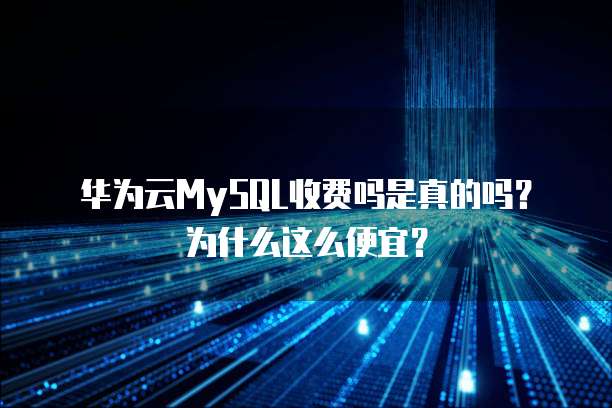 华为云MySQL收费吗是真的吗？为什么这么便宜？