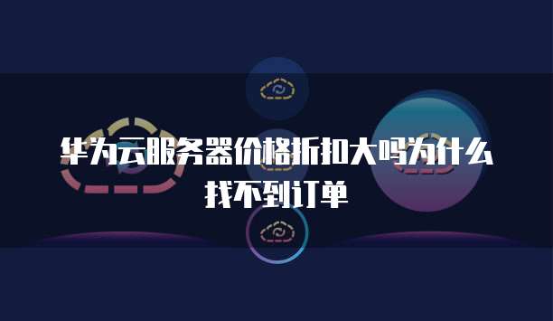 华为云服务器价格折扣大吗为什么找不到订单