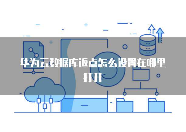 华为云数据库返点怎么设置在哪里打开