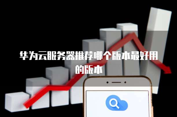 华为云服务器推荐哪个版本最好用的版本