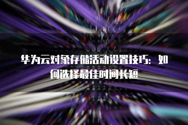 华为云对象存储活动设置技巧:如何选择最佳时间长短