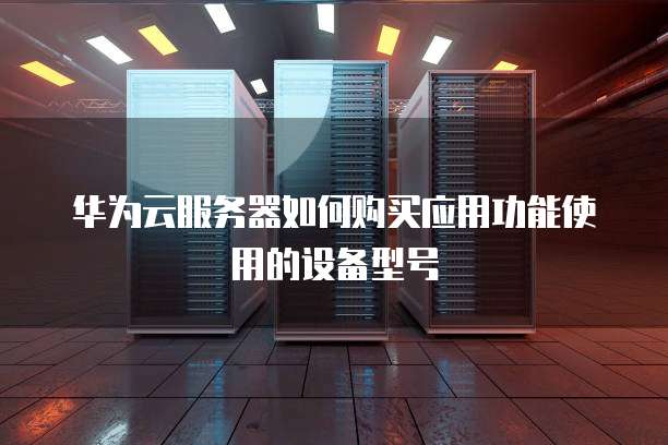华为云服务器如何购买应用功能使用的设备型号