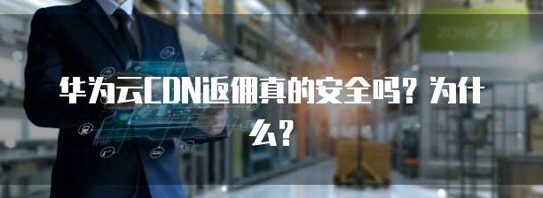 华为云CDN返佣真的安全吗?为什么?