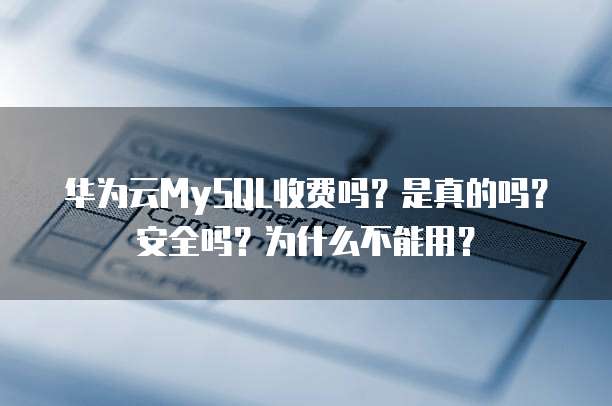 华为云MySQL收费吗?是真的吗?安全吗?为什么不能用?