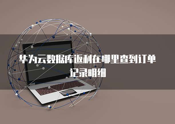 华为云数据库返利在哪里查到订单记录明细
