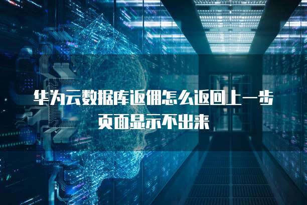 华为云数据库返佣怎么返回上一步页面显示不出来