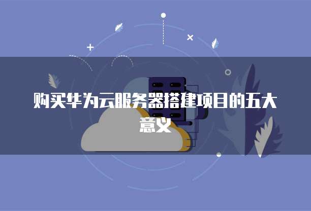 购买华为云服务器搭建项目的五大意义