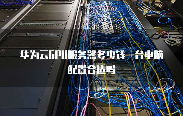华为云GPU服务器多少钱一台电脑配置合适吗