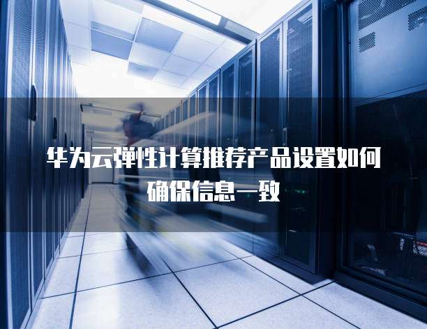 华为云弹性计算推荐产品设置如何确保信息一致
