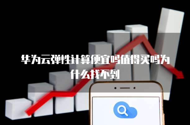 华为云弹性计算便宜吗值得买吗为什么找不到