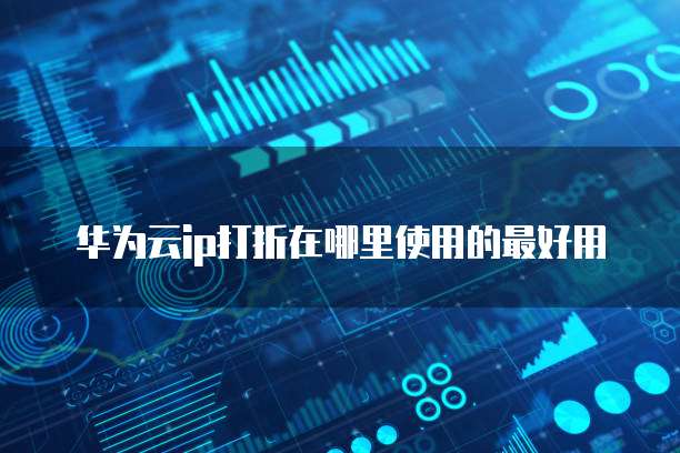 华为云ip打折在哪里使用的最好用