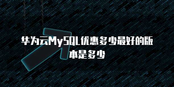 华为云MySQL优惠多少最好的版本是多少