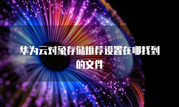 华为云对象存储推荐设置在哪找到的文件