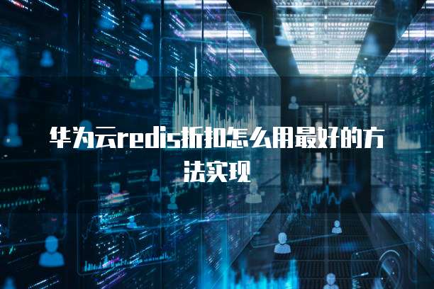 华为云redis折扣怎么用最好的方法实现