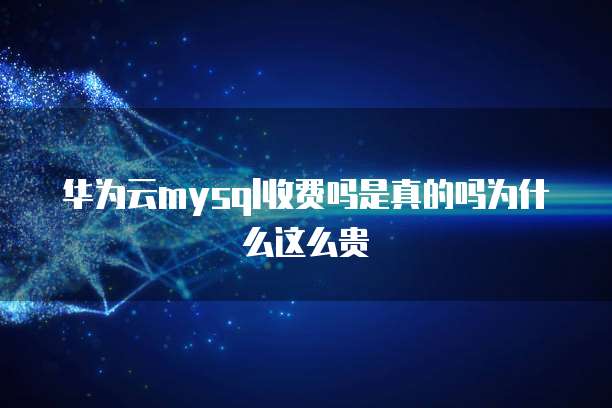 华为云mysql收费吗是真的吗为什么这么贵