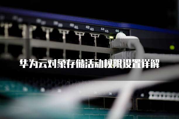 华为云对象存储活动权限设置详解