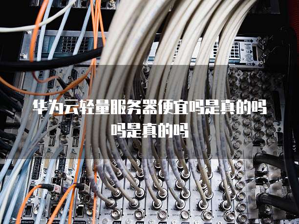 华为云轻量服务器便宜吗是真的吗吗是真的吗