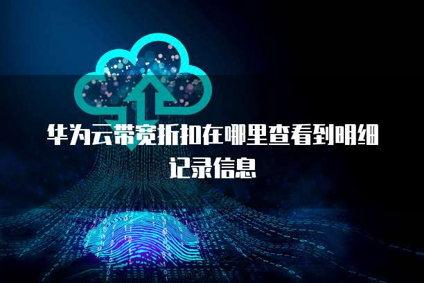 华为云带宽折扣在哪里查看到明细记录信息