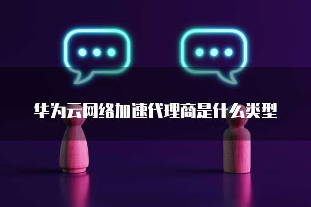 华为云网络加速代理商是什么类型