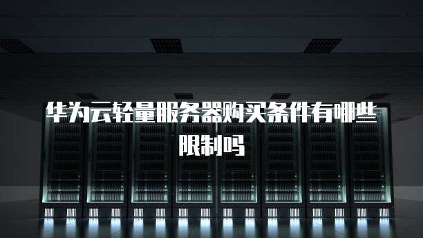 华为云轻量服务器购买条件有哪些限制吗