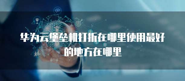 华为云堡垒机打折在哪里使用最好的地方在哪里