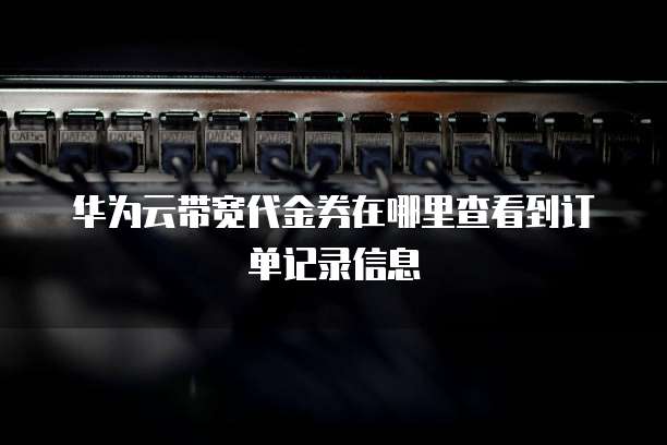 华为云带宽代金券在哪里查看到订单记录信息