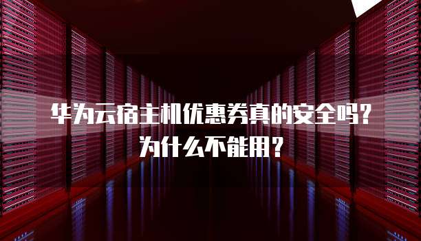 华为云宿主机优惠券真的安全吗?为什么不能用?
