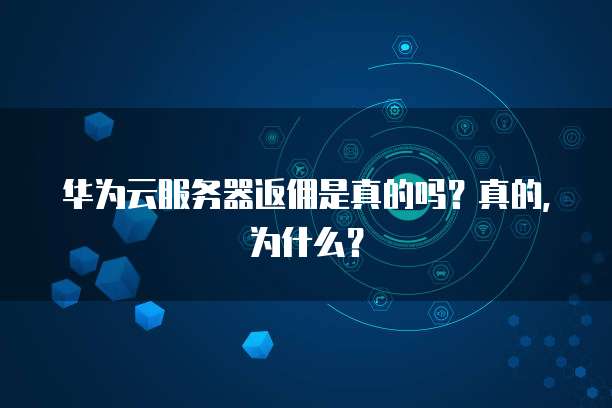 华为云服务器返佣是真的吗?真的,为什么?
