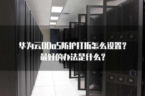华为云DDoS防护打折怎么设置?最好的办法是什么?