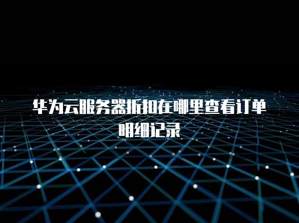 华为云服务器折扣在哪里查看订单明细记录