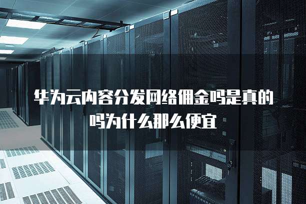 华为云内容分发网络佣金吗是真的吗为什么那么便宜