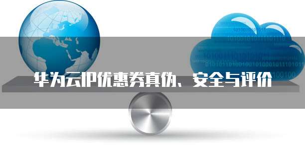 华为云IP优惠券真伪、安全与评价