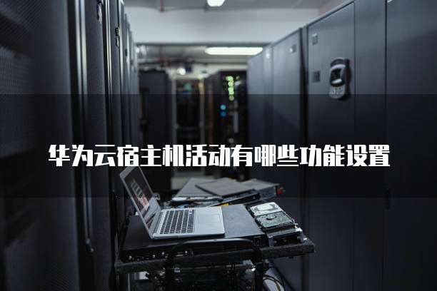 华为云宿主机活动有哪些功能设置