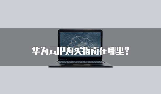 华为云IP购买指南在哪里？