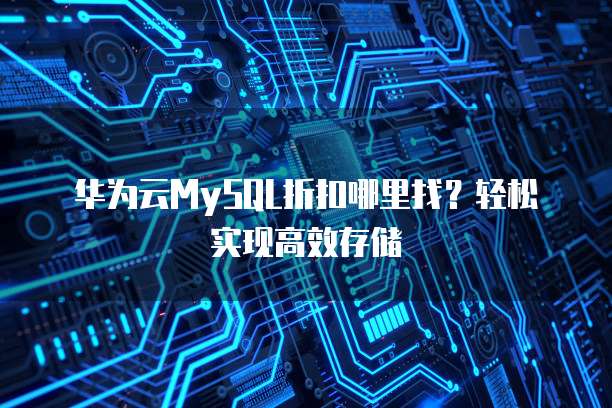 华为云MySQL折扣哪里找?轻松实现高效存储