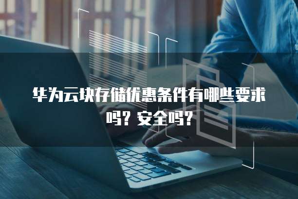 华为云块存储优惠条件有哪些要求吗?安全吗?