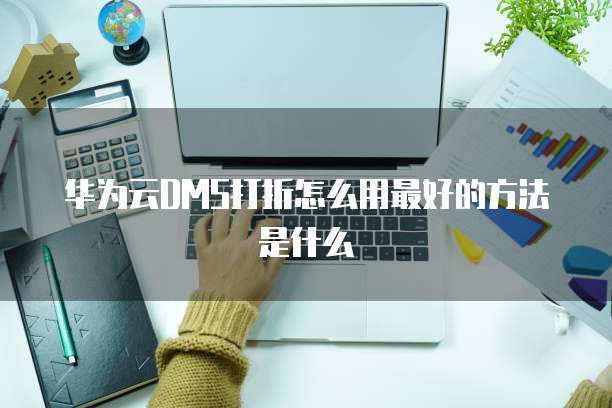 华为云DMS打折怎么用最好的方法是什么