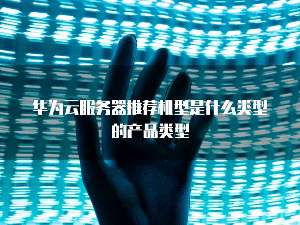 华为云服务器推荐机型是什么类型的产品类型