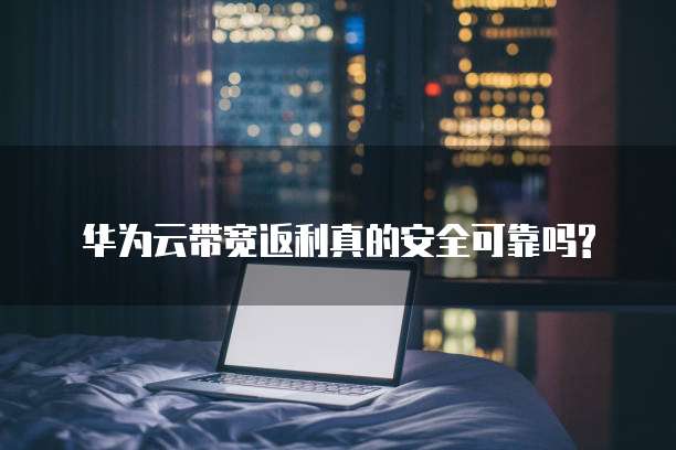 华为云带宽返利真的安全可靠吗?