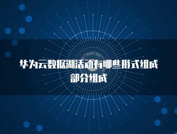 华为云数据湖活动有哪些形式组成部分组成