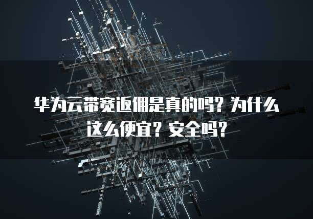 华为云带宽返佣是真的吗？为什么这么便宜？安全吗？