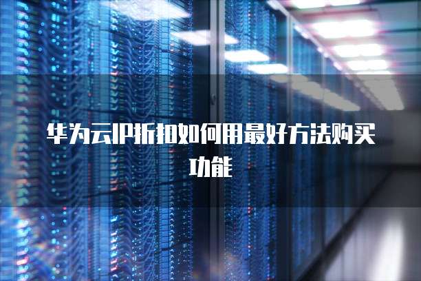华为云IP折扣如何用最好方法购买功能