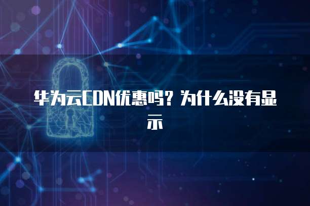 华为云CDN优惠吗?为什么没有显示