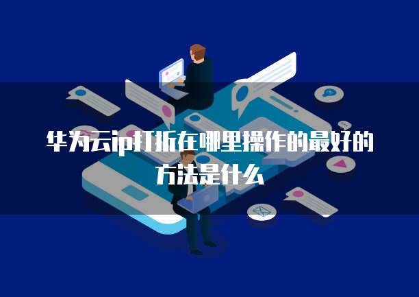 华为云ip打折在哪里操作的最好的方法是什么