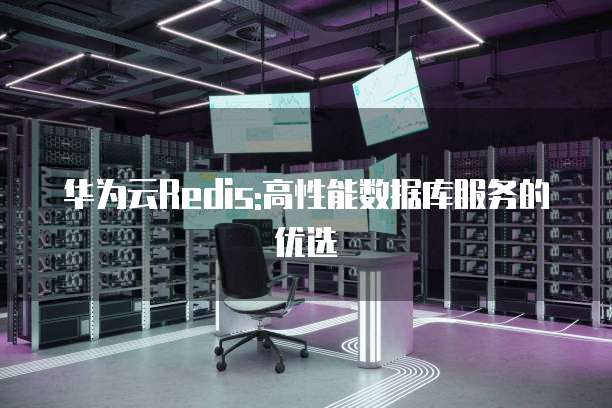 华为云Redis:高性能数据库服务的优选