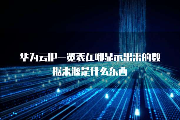 华为云IP一览表在哪显示出来的数据来源是什么东西