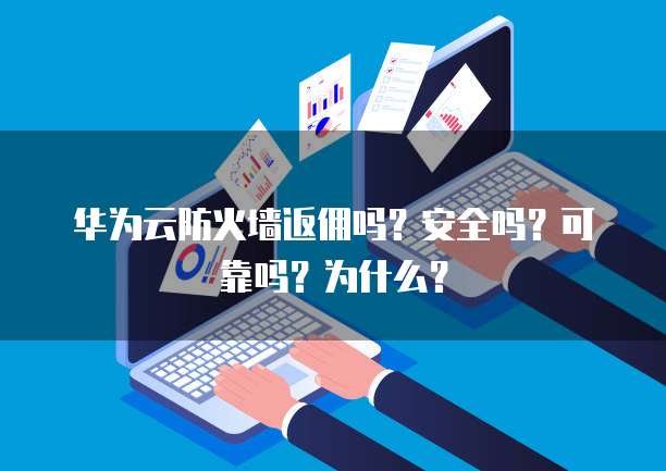 华为云防火墙返佣吗?安全吗?可靠吗?为什么?